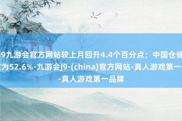j9九游会官方网站较上月回升4.4个百分点；中国仓储指数为52.6%-九游会J9·(china)官方网站-真人游戏第一品牌