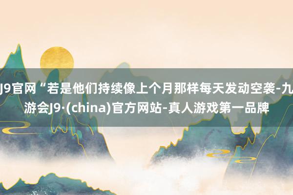 J9官网“若是他们持续像上个月那样每天发动空袭-九游会J9·(china)官方网站-真人游戏第一品牌