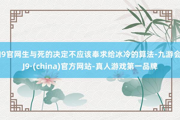 J9官网生与死的决定不应该奉求给冰冷的算法-九游会J9·(china)官方网站-真人游戏第一品牌