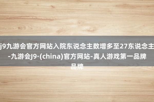 j9九游会官方网站入院东说念主数增多至27东说念主-九游会J9·(china)官方网站-真人游戏第一品牌