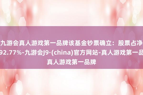 j9九游会真人游戏第一品牌该基金钞票确立：股票占净值比92.77%-九游会J9·(china)官方网站-真人游戏第一品牌