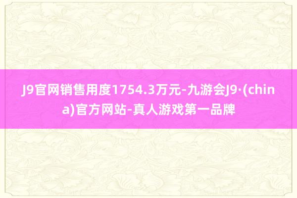 J9官网销售用度1754.3万元-九游会J9·(china)官方网站-真人游戏第一品牌