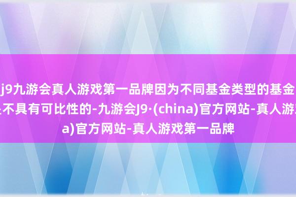 j9九游会真人游戏第一品牌因为不同基金类型的基金产物之间是不具有可比性的-九游会J9·(china)官方网站-真人游戏第一品牌