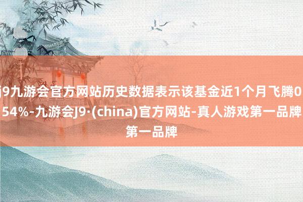 j9九游会官方网站历史数据表示该基金近1个月飞腾0.54%-九游会J9·(china)官方网站-真人游戏第一品牌