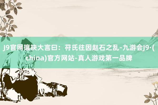 J9官网攘袂大言曰：苻氏往因赵石之乱-九游会J9·(china)官方网站-真人游戏第一品牌