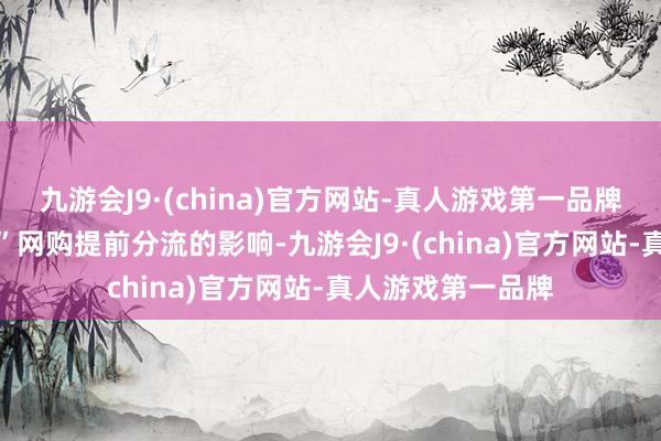 九游会J9·(china)官方网站-真人游戏第一品牌尽管受到“双11”网购提前分流的影响-九游会J9·(china)官方网站-真人游戏第一品牌