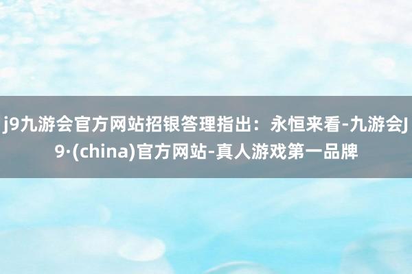 j9九游会官方网站　　招银答理指出：永恒来看-九游会J9·(china)官方网站-真人游戏第一品牌
