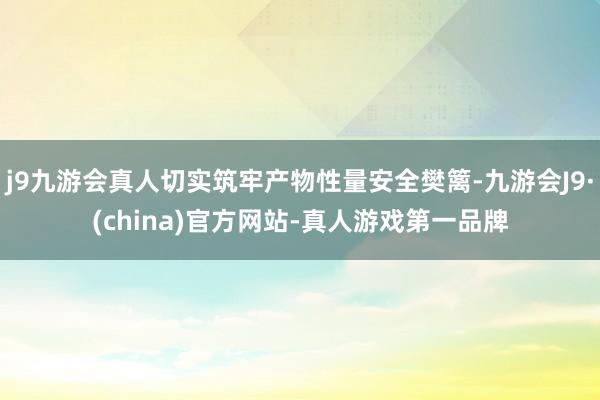 j9九游会真人切实筑牢产物性量安全樊篱-九游会J9·(china)官方网站-真人游戏第一品牌