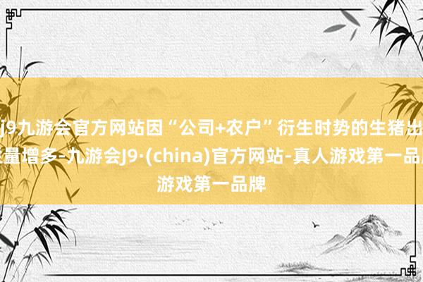 j9九游会官方网站因“公司+农户”衍生时势的生猪出栏量增多-九游会J9·(china)官方网站-真人游戏第一品牌