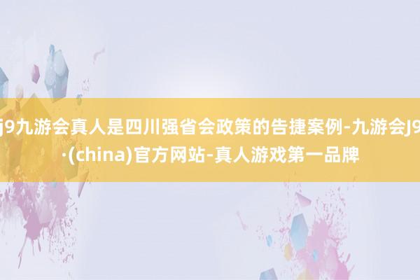 j9九游会真人是四川强省会政策的告捷案例-九游会J9·(china)官方网站-真人游戏第一品牌