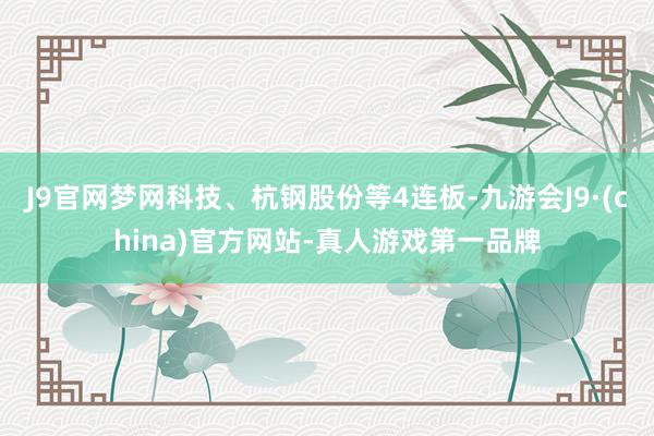 J9官网梦网科技、杭钢股份等4连板-九游会J9·(china)官方网站-真人游戏第一品牌