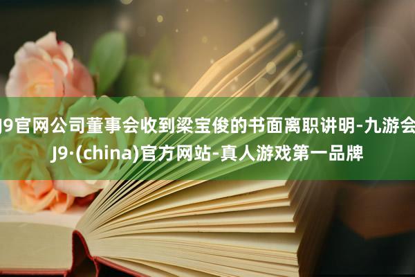 J9官网公司董事会收到梁宝俊的书面离职讲明-九游会J9·(china)官方网站-真人游戏第一品牌