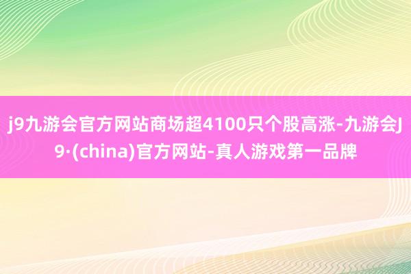 j9九游会官方网站商场超4100只个股高涨-九游会J9·(china)官方网站-真人游戏第一品牌