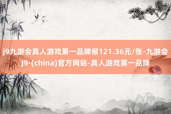 j9九游会真人游戏第一品牌报121.36元/张-九游会J9·(china)官方网站-真人游戏第一品牌