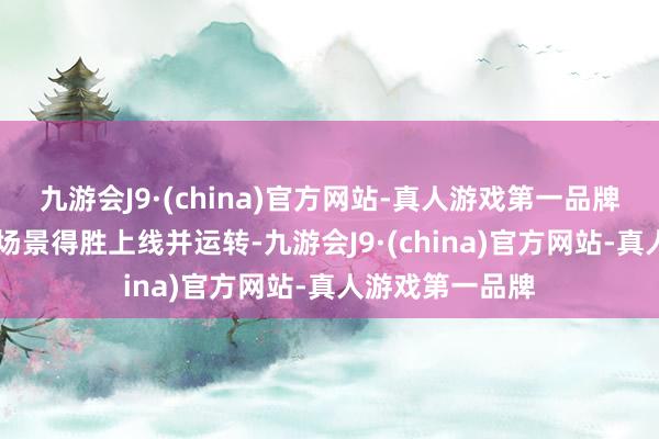 九游会J9·(china)官方网站-真人游戏第一品牌已有10个实战场景得胜上线并运转-九游会J9·(china)官方网站-真人游戏第一品牌