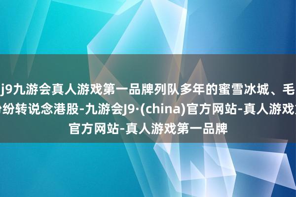 j9九游会真人游戏第一品牌列队多年的蜜雪冰城、毛戈对等纷纷转说念港股-九游会J9·(china)官方网站-真人游戏第一品牌
