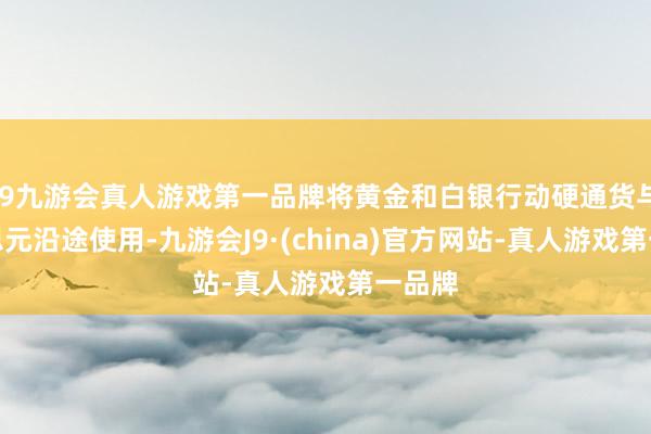 j9九游会真人游戏第一品牌将黄金和白银行动硬通货与好意思元沿途使用-九游会J9·(china)官方网站-真人游戏第一品牌