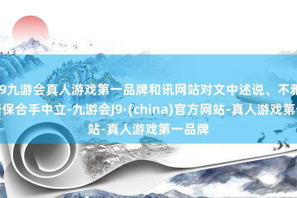 j9九游会真人游戏第一品牌和讯网站对文中述说、不雅点判断保合手中立-九游会J9·(china)官方网站-真人游戏第一品牌