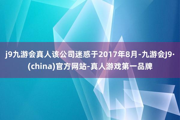 j9九游会真人该公司迷惑于2017年8月-九游会J9·(china)官方网站-真人游戏第一品牌