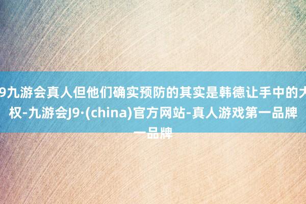 j9九游会真人但他们确实预防的其实是韩德让手中的大权-九游会J9·(china)官方网站-真人游戏第一品牌