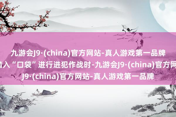 九游会J9·(china)官方网站-真人游戏第一品牌进犯之说念：待敌军踏入“口袋”进行进犯作战时-九游会J9·(china)官方网站-真人游戏第一品牌