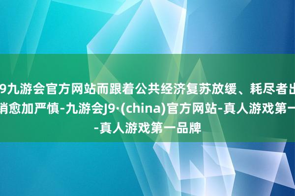 j9九游会官方网站而跟着公共经济复苏放缓、耗尽者出行开销愈加严慎-九游会J9·(china)官方网站-真人游戏第一品牌