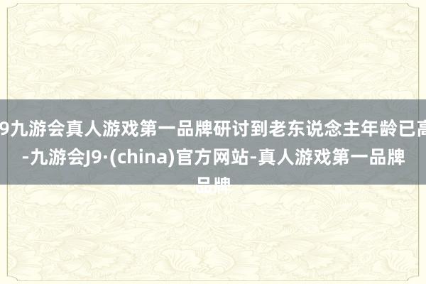 j9九游会真人游戏第一品牌研讨到老东说念主年龄已高-九游会J9·(china)官方网站-真人游戏第一品牌