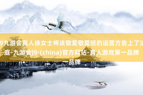 j9九游会真人徐女士将该敬爱敬爱班的运营方告上了法庭-九游会J9·(china)官方网站-真人游戏第一品牌