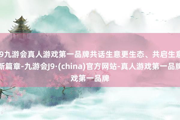 j9九游会真人游戏第一品牌共话生意更生态、共启生意新篇章-九游会J9·(china)官方网站-真人游戏第一品牌
