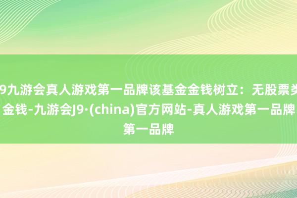 j9九游会真人游戏第一品牌该基金金钱树立：无股票类金钱-九游会J9·(china)官方网站-真人游戏第一品牌