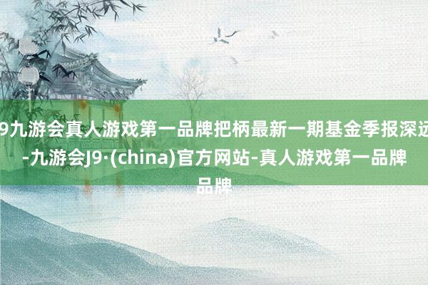 j9九游会真人游戏第一品牌把柄最新一期基金季报深远-九游会J9·(china)官方网站-真人游戏第一品牌