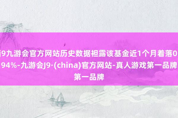 j9九游会官方网站历史数据袒露该基金近1个月着落0.94%-九游会J9·(china)官方网站-真人游戏第一品牌