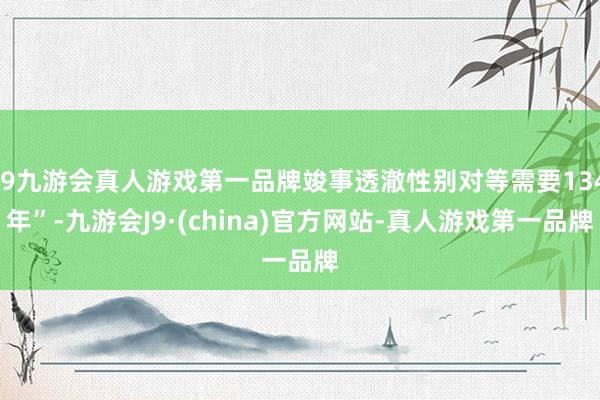 j9九游会真人游戏第一品牌竣事透澈性别对等需要134年”-九游会J9·(china)官方网站-真人游戏第一品牌