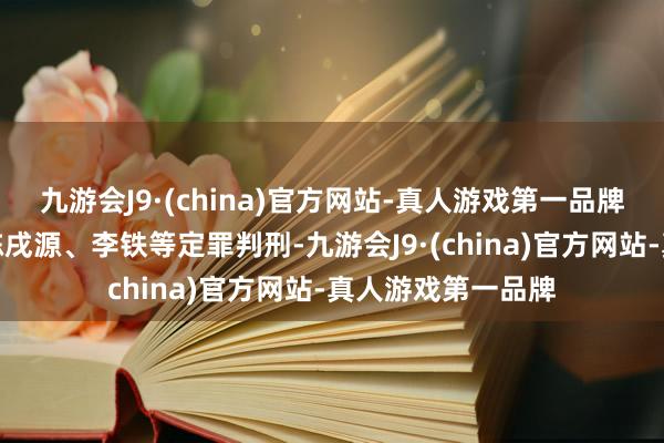 九游会J9·(china)官方网站-真人游戏第一品牌照章对杜兆才、陈戌源、李铁等定罪判刑-九游会J9·(china)官方网站-真人游戏第一品牌