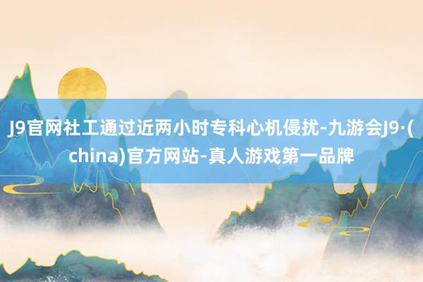 J9官网社工通过近两小时专科心机侵扰-九游会J9·(china)官方网站-真人游戏第一品牌