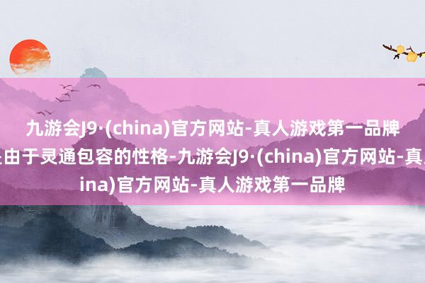 九游会J9·(china)官方网站-真人游戏第一品牌这个平台上恰是由于灵通包容的性格-九游会J9·(china)官方网站-真人游戏第一品牌