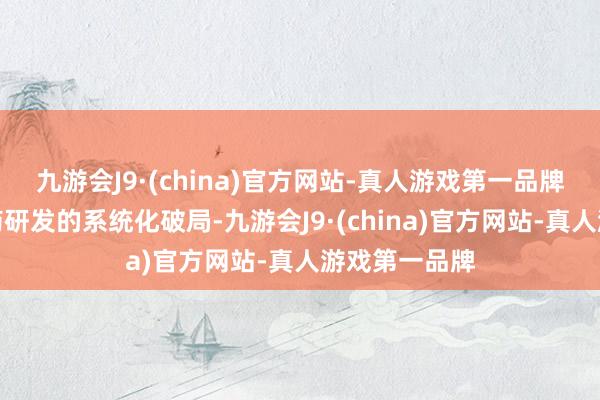 九游会J9·(china)官方网站-真人游戏第一品牌更是对编削药研发的系统化破局-九游会J9·(china)官方网站-真人游戏第一品牌