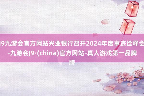 j9九游会官方网站兴业银行召开2024年度事迹诠释会-九游会J9·(china)官方网站-真人游戏第一品牌