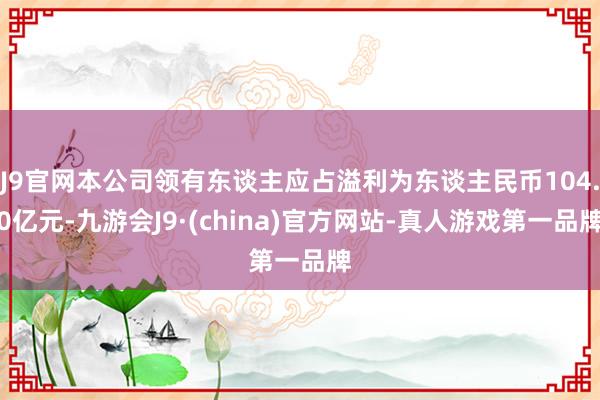 J9官网本公司领有东谈主应占溢利为东谈主民币104.0亿元-九游会J9·(china)官方网站-真人游戏第一品牌