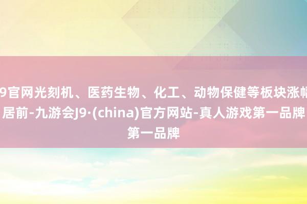 J9官网光刻机、医药生物、化工、动物保健等板块涨幅居前-九游会J9·(china)官方网站-真人游戏第一品牌