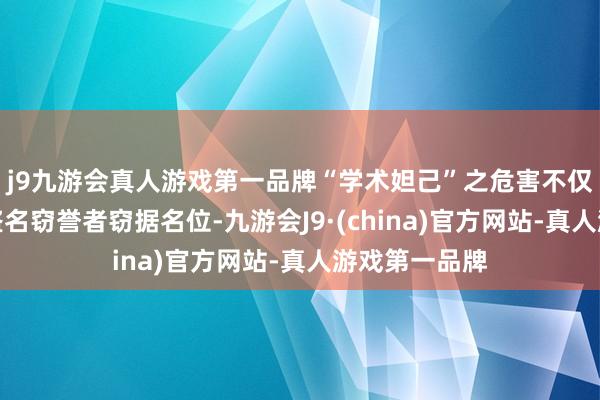 j9九游会真人游戏第一品牌“学术妲己”之危害不仅在于让一批盗名窃誉者窃据名位-九游会J9·(china)官方网站-真人游戏第一品牌