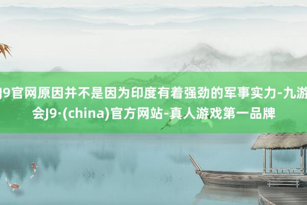 J9官网原因并不是因为印度有着强劲的军事实力-九游会J9·(china)官方网站-真人游戏第一品牌