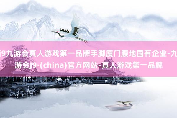 j9九游会真人游戏第一品牌手脚厦门腹地国有企业-九游会J9·(china)官方网站-真人游戏第一品牌