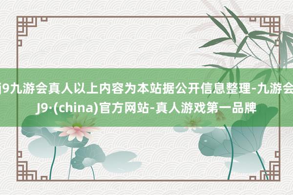 j9九游会真人以上内容为本站据公开信息整理-九游会J9·(china)官方网站-真人游戏第一品牌
