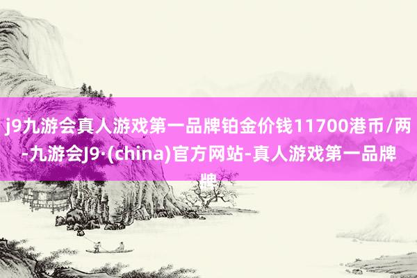 j9九游会真人游戏第一品牌铂金价钱11700港币/两-九游会J9·(china)官方网站-真人游戏第一品牌