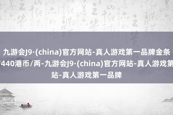 九游会J9·(china)官方网站-真人游戏第一品牌金条价钱27440港币/两-九游会J9·(china)官方网站-真人游戏第一品牌