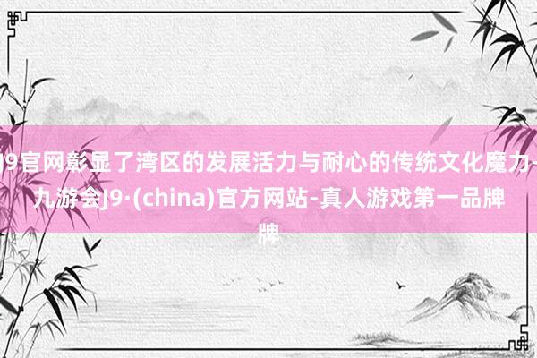 J9官网彰显了湾区的发展活力与耐心的传统文化魔力-九游会J9·(china)官方网站-真人游戏第一品牌