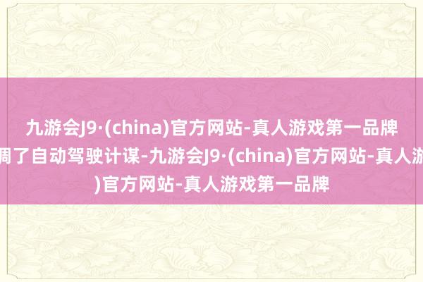 九游会J9·(china)官方网站-真人游戏第一品牌特斯拉也强调了自动驾驶计谋-九游会J9·(china)官方网站-真人游戏第一品牌