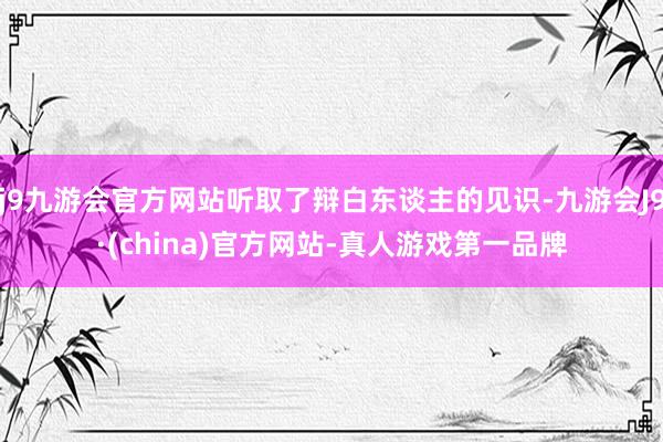 j9九游会官方网站听取了辩白东谈主的见识-九游会J9·(china)官方网站-真人游戏第一品牌