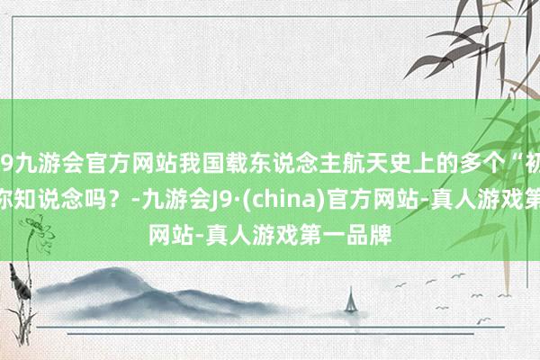 j9九游会官方网站我国载东说念主航天史上的多个“初度”，你知说念吗？-九游会J9·(china)官方网站-真人游戏第一品牌